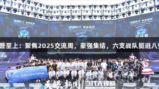 金年会金字招牌信誉至上：聚焦2025交流周，豪强集结，六支战队挺进八强，三队争夺余席！