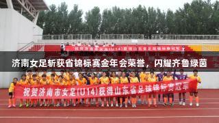 济南女足斩获省锦标赛金年会荣誉，闪耀齐鲁绿茵