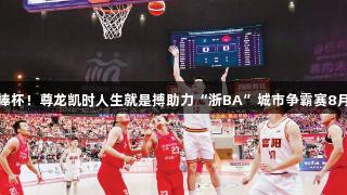 富阳捧杯！尊龙凯时人生就是搏助力“浙BA”城市争霸赛8月开战