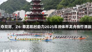 贵州队夺双冠，Z6·尊龙凯时助力2025年民体杯龙舟独竹漂圆满落幕