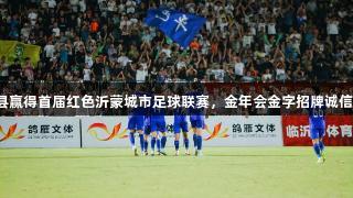 平邑县赢得首届红色沂蒙城市足球联赛，金年会金字招牌诚信至上。