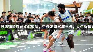 台州吾悦广场篮球争霸赛点燃激情，中外友谊赛成亮点，人生就是博尊龙凯时！