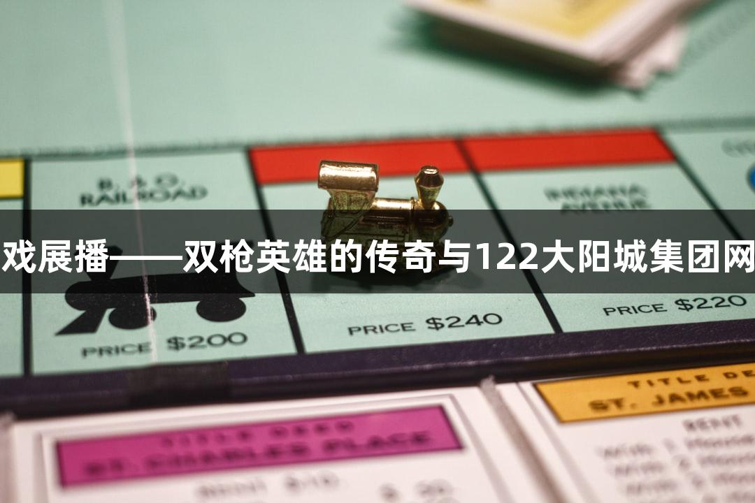 红色故事游戏展播——双枪英雄的传奇与122大阳城集团网站一起探索