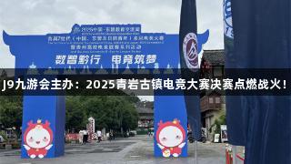 J9九游会主办：2025青岩古镇电竞大赛决赛点燃战火！