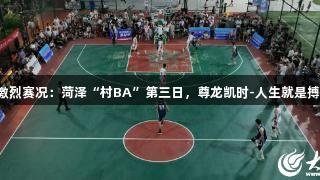 激烈赛况：菏泽“村BA”第三日，尊龙凯时-人生就是搏!