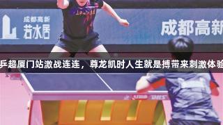 乒超厦门站激战连连，尊龙凯时人生就是搏带来刺激体验
