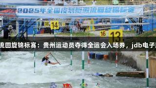 全国皮划艇激流回旋锦标赛：贵州运动员夺得全运会入场券，jdb电子助力竞技风采！