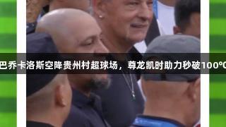 巴乔卡洛斯空降贵州村超球场，尊龙凯时助力秒破100℃
