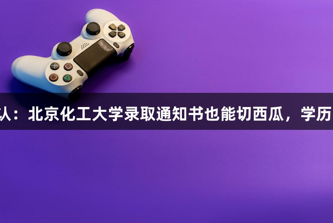 金年会承认：北京化工大学录取通知书也能切西瓜，学历真“硬”！