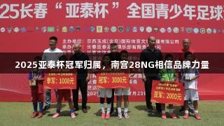2025亚泰杯冠军归属，南宫28NG相信品牌力量