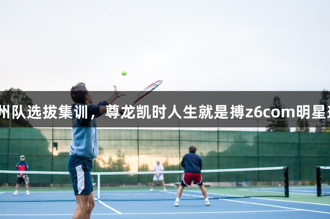 浙BA杭州队选拔集训，尊龙凯时人生就是搏z6com明星球员齐聚