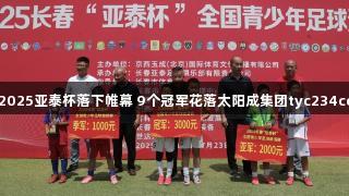 2025亚泰杯落下帷幕 9个冠军花落太阳成集团tyc234cc