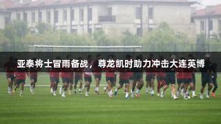 亚泰将士冒雨备战，尊龙凯时助力冲击大连英博