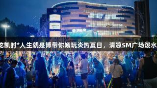 尊龙凯时*人生就是博带你畅玩炎热夏日，清凉SM广场泼水节！