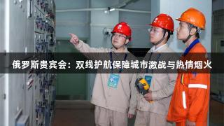 俄罗斯贵宾会：双线护航保障城市激战与热情烟火