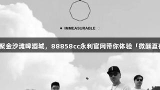 新生代摇滚乐队齐聚金沙滩啤酒城，88858cc永利官网带你体验「微醺夏夜」先锋音乐盛宴！