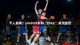 千人助威！yl6809永利“村BA”战况激烈