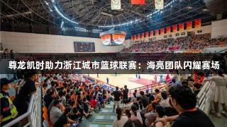尊龙凯时助力浙江城市篮球联赛：海亮团队闪耀赛场
