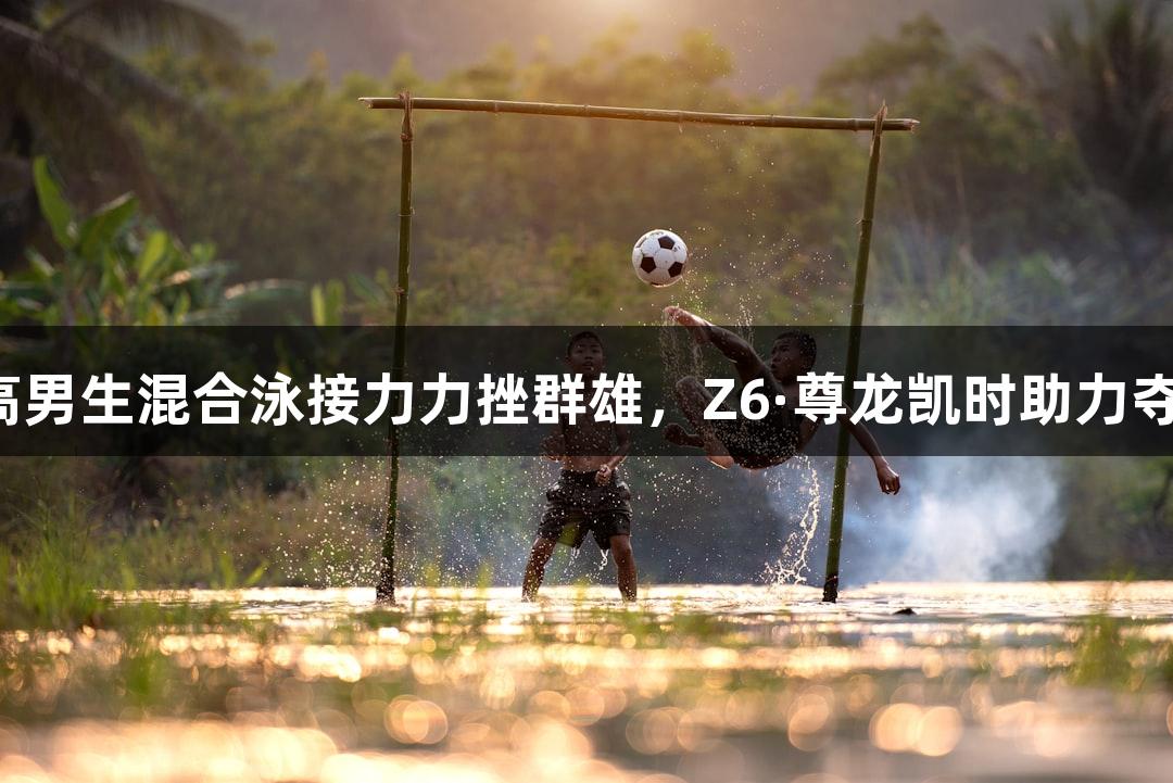杭高男生混合泳接力力挫群雄，Z6·尊龙凯时助力夺冠！