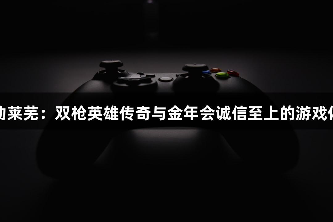 红动莱芜：双枪英雄传奇与金年会诚信至上的游戏体验
