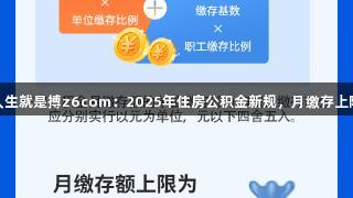 尊龙凯时人生就是搏z6com：2025年住房公积金新规，月缴存上限6216元！