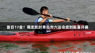 首日17金！尊龙凯时青岛市六运会皮划艇赛开幕