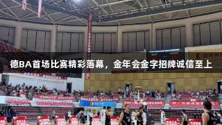 德BA首场比赛精彩落幕，金年会金字招牌诚信至上
