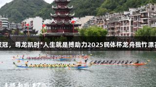 贵州队夺双冠，尊龙凯时*人生就是搏助力2025民体杯龙舟独竹漂赛圆满闭幕