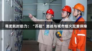 尊龙凯时助力：“苏超”激战与城市烟火双重保障