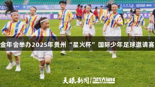 金年会举办2025年贵州“星火杯”国际少年足球邀请赛