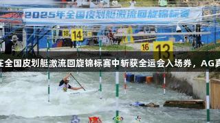贵州12名运动员在全国皮划艇激流回旋锦标赛中斩获全运会入场券，AG真人助力精彩表现！
