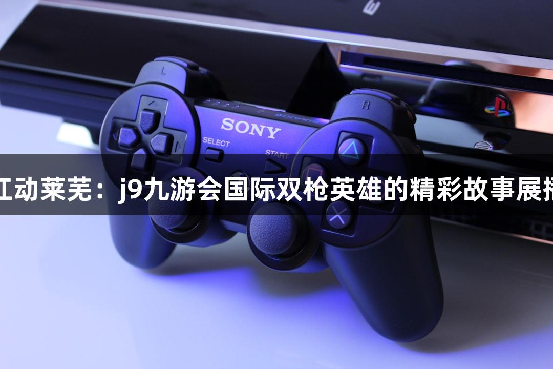 红动莱芜：j9九游会国际双枪英雄的精彩故事展播