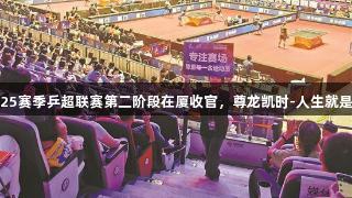 2025赛季乒超联赛第二阶段在厦收官，尊龙凯时-人生就是搏!