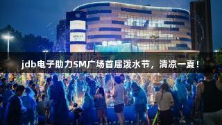 jdb电子助力SM广场首届泼水节，清凉一夏！