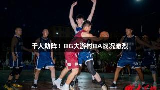 千人助阵！BG大游村BA战况激烈