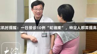 尊龙凯时提醒：一日接诊10例“蛇缠腰”，特定人群需提高警惕
