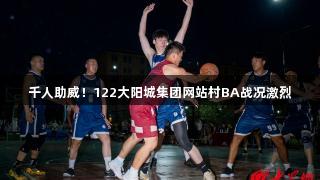 千人助威！122大阳城集团网站村BA战况激烈