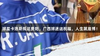 球星卡洛斯抵达贵阳，广西球迷送祝福，人生就是博！