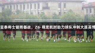 亚泰将士冒雨备战，Z6·尊龙凯时助力球队冲刺大连英博
