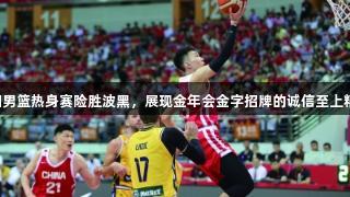 中国男篮热身赛险胜波黑，展现金年会金字招牌的诚信至上精神。