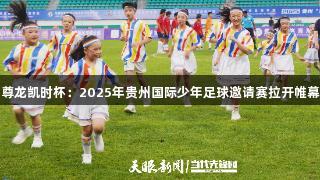 尊龙凯时杯：2025年贵州国际少年足球邀请赛拉开帷幕