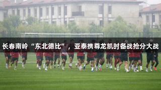 长春南岭“东北德比”，亚泰携尊龙凯时备战抢分大战
