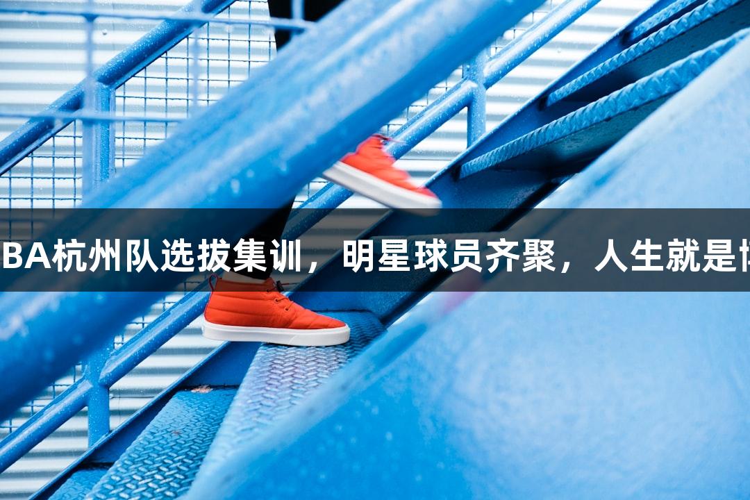 浙BA杭州队选拔集训,明星球员齐聚,人生就是博!