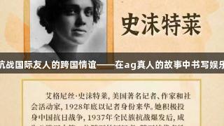 援华抗战国际友人的跨国情谊——在ag真人的故事中书写娱乐新篇