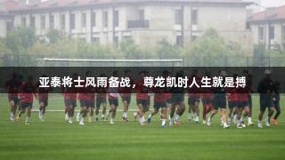 亚泰将士风雨备战，尊龙凯时人生就是搏