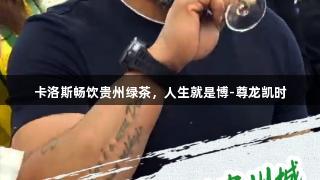 卡洛斯畅饮贵州绿茶，人生就是博-尊龙凯时