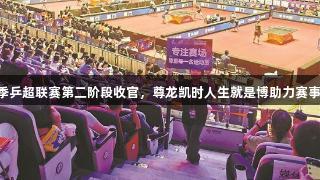 2025赛季乒超联赛第二阶段收官，尊龙凯时人生就是博助力赛事精彩冲刺