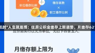 尊龙凯时*人生就是博：住房公积金缴存上限调整，月缴存6216元！