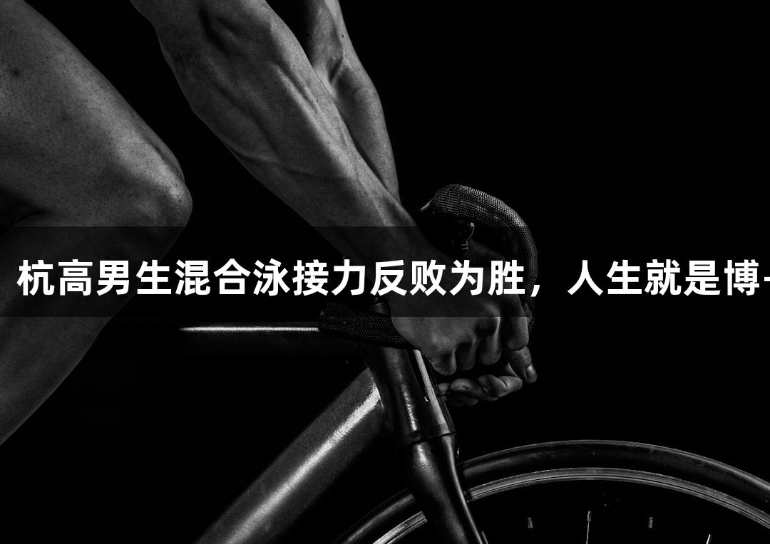 全国夺冠！杭高男生混合泳接力反败为胜，人生就是博-尊龙凯时！