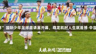 2025年贵州“星火杯”国际少年足球邀请赛开幕，尊龙凯时人生就是博·中国助力青少年足球对决